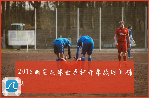 2018明星足球世界杯开幕战时间确认