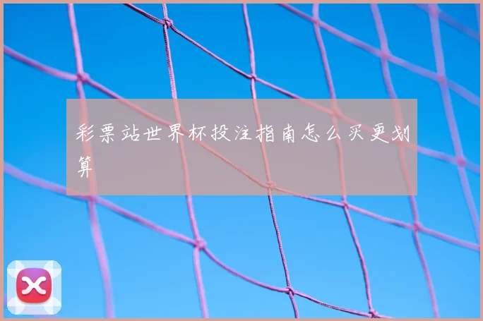 彩票站世界杯投注指南怎么买更划算