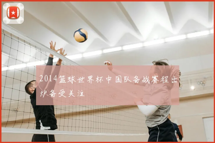 2014篮球世界杯中国队备战赛程出炉备受关注