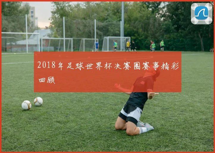 2018年足球世界杯决赛圈赛事精彩回顾