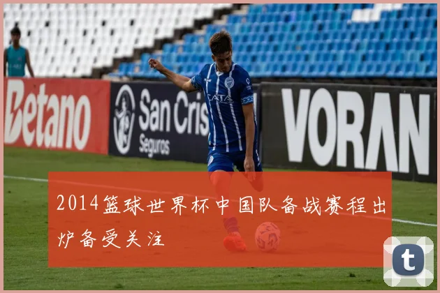 2014篮球世界杯中国队备战赛程出炉备受关注
