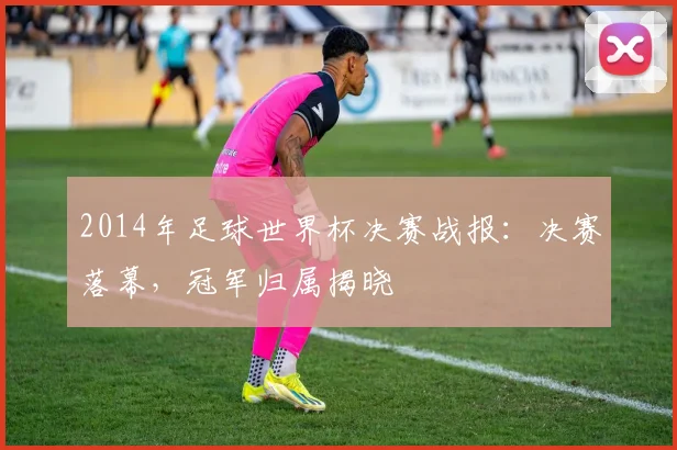 2014年足球世界杯决赛战报：决赛落幕，冠军归属揭晓