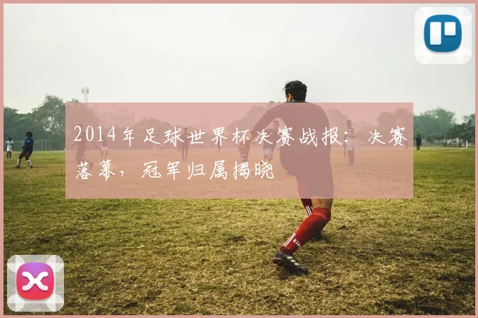 2014年足球世界杯决赛战报：决赛落幕，冠军归属揭晓