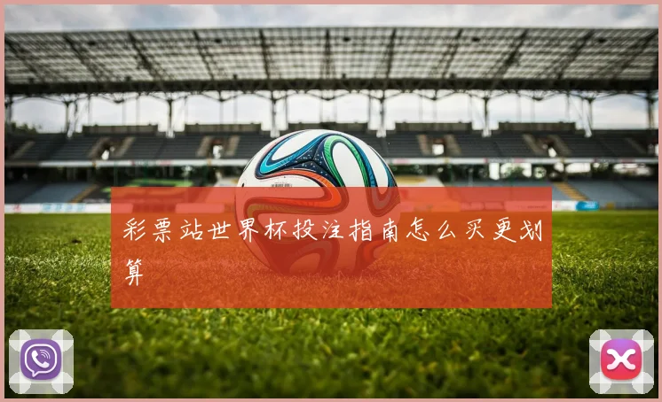彩票站世界杯投注指南怎么买更划算