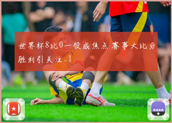 世界杯8比0一役成焦点 赛事大比分胜利引关注_1