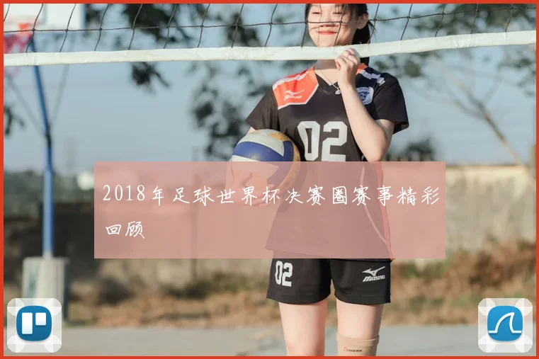 2018年足球世界杯决赛圈赛事精彩回顾