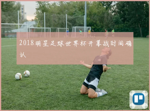 2018明星足球世界杯开幕战时间确认