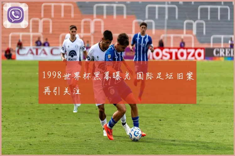 1998世界杯黑幕曝光 国际足坛旧案再引关注