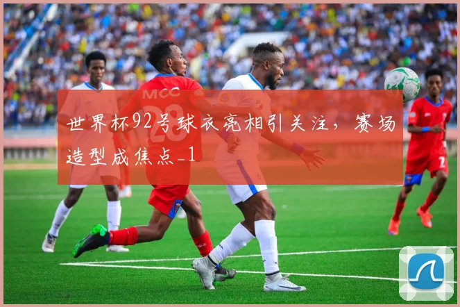 世界杯92号球衣亮相引关注，赛场造型成焦点_1