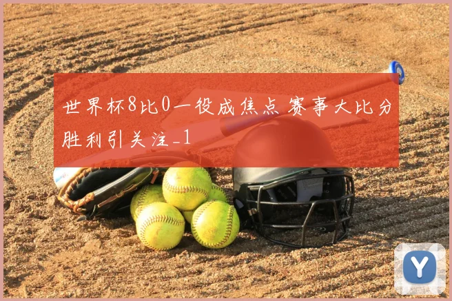 世界杯8比0一役成焦点 赛事大比分胜利引关注_1
