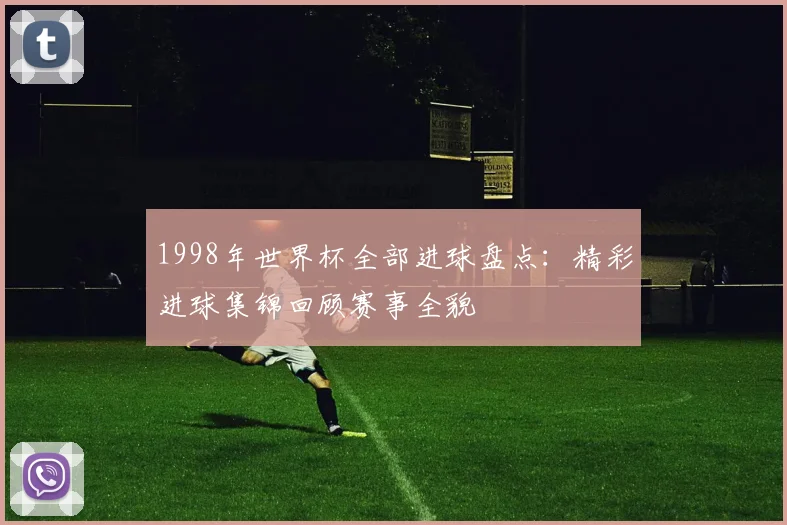 1998年世界杯全部进球盘点:精彩进球集锦回顾赛事全貌