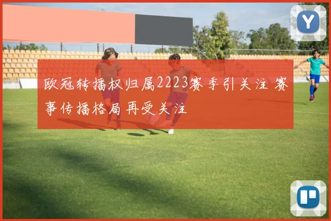 欧冠转播权归属2223赛季引关注 赛事传播格局再受关注