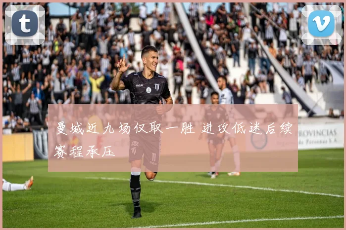 曼城近九场仅取一胜 进攻低迷后续赛程承压