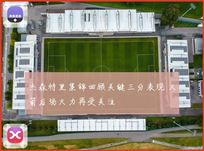 杰森特里集锦回顾关键三分表现 火箭后场火力再受关注