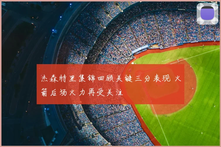 杰森特里集锦回顾关键三分表现 火箭后场火力再受关注