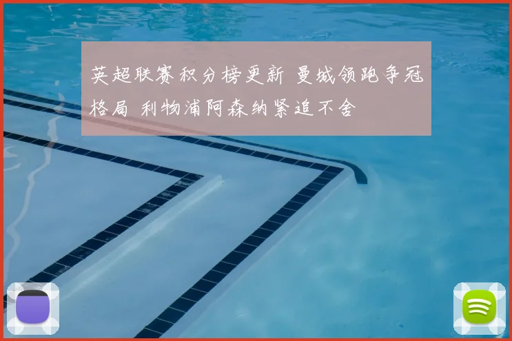 英超联赛积分榜更新 曼城领跑争冠格局 利物浦阿森纳紧追不舍