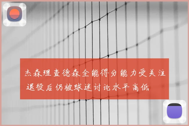 杰森理查德森全能得分能力受关注 退役后仍被球迷讨论水平高低