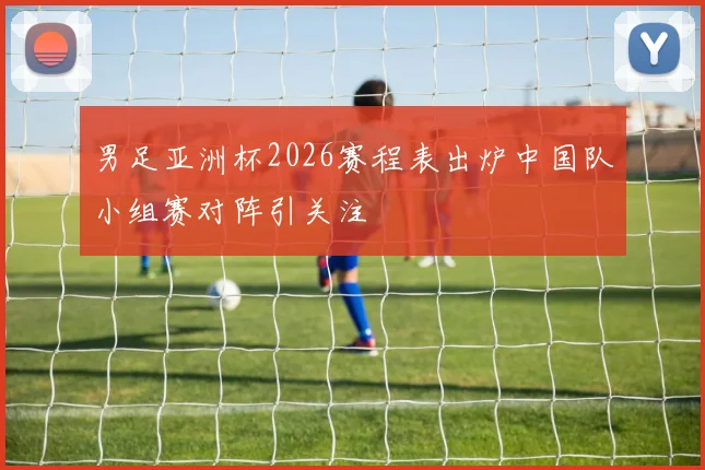 男足亚洲杯2026赛程表出炉中国队小组赛对阵引关注