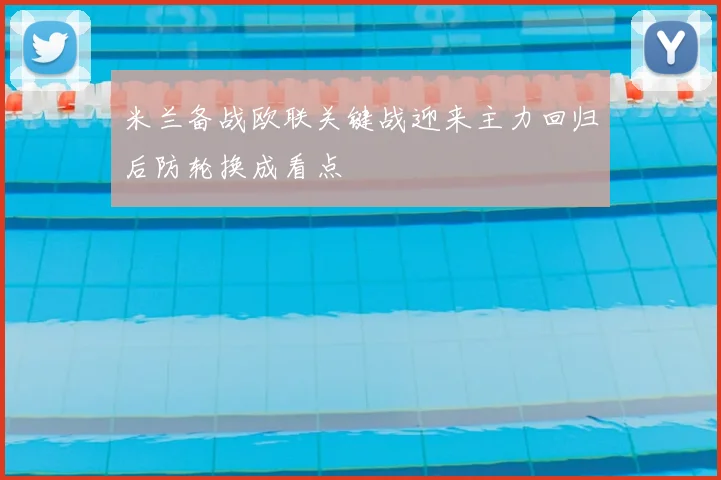 米兰备战欧联关键战迎来主力回归后防轮换成看点