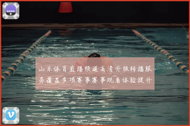 山东体育直播频道高清升级转播服务覆盖多项赛事赛事观看体验提升