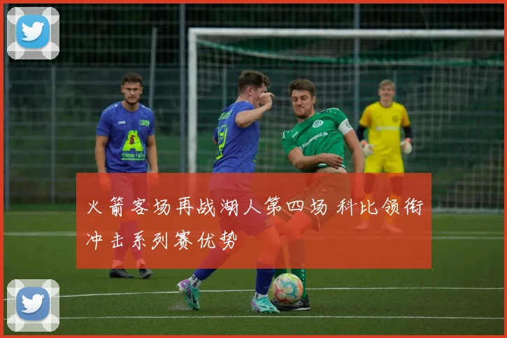 火箭客场再战湖人第四场 科比领衔冲击系列赛优势