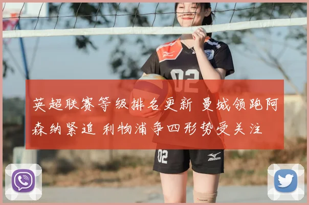 英超联赛等级排名更新 曼城领跑阿森纳紧追 利物浦争四形势受关注