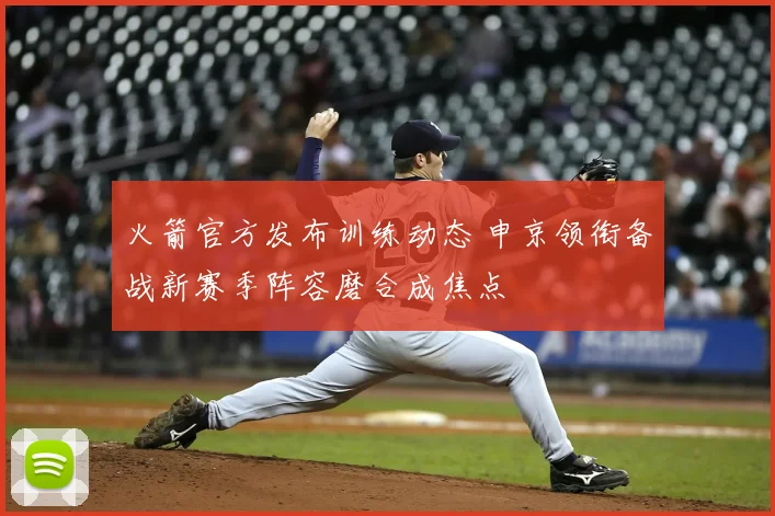 火箭官方发布训练动态 申京领衔备战新赛季阵容磨合成焦点