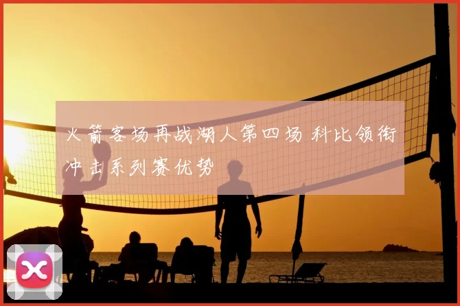 火箭客场再战湖人第四场 科比领衔冲击系列赛优势